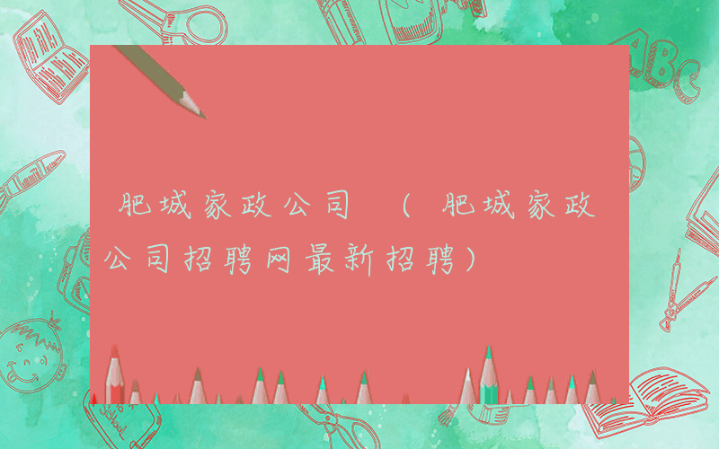 肥城家政公司 (肥城家政公司招聘网最新招聘)
